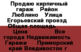 Продаю кирпичный гараж › Район ­ Люблино › Улица ­ Егорьевский проезд › Общая площадь ­ 18 › Цена ­ 280 000 - Все города Недвижимость » Гаражи   . Приморский край,Владивосток г.